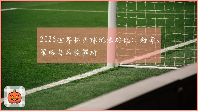 2026世界杯买球玩法对比:赔率、策略与风险解析