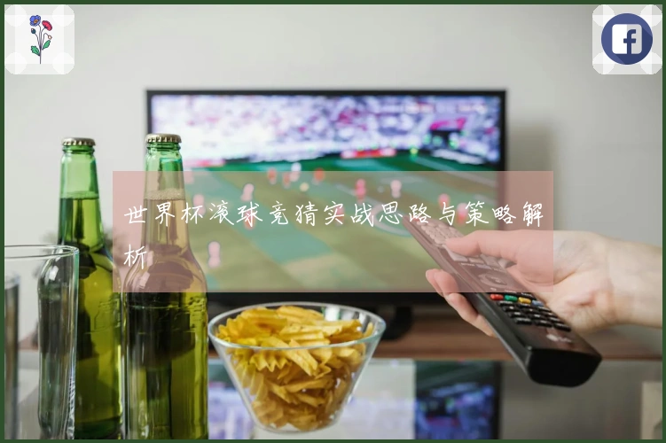 世界杯滚球竞猜实战思路与策略解析