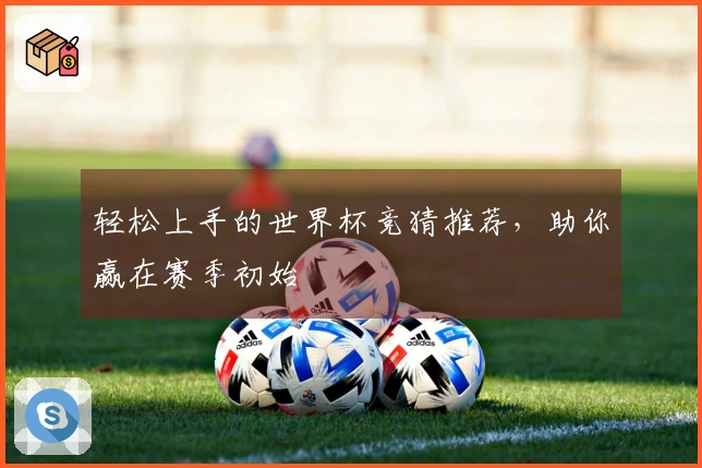 轻松上手的世界杯竞猜推荐，助你赢在赛季初始