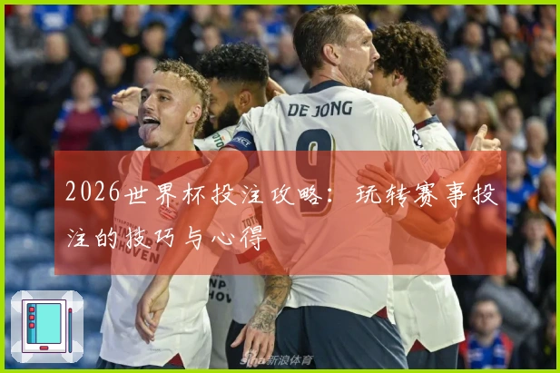 2026世界杯投注攻略：玩转赛事投注的技巧与心得