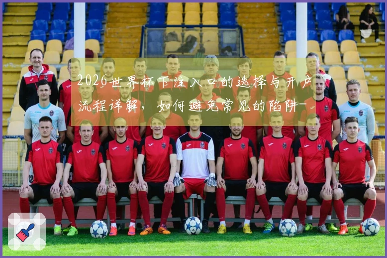 2026世界杯下注入口的选择与开户流程详解，如何避免常见的陷阱-