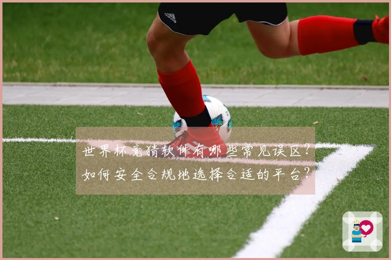世界杯竞猜软件有哪些常见误区？如何安全合规地选择合适的平台？