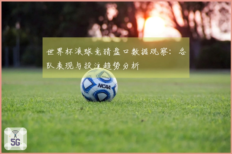 世界杯滚球竞猜盘口数据观察：各队表现与投注趋势分析