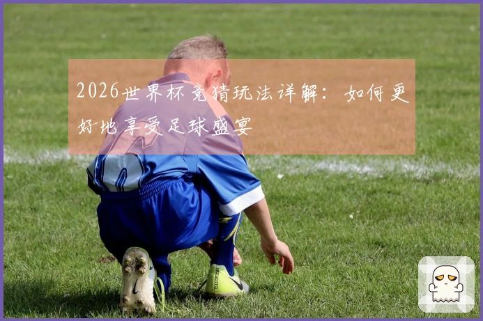 2026世界杯竞猜玩法详解：如何更好地享受足球盛宴
