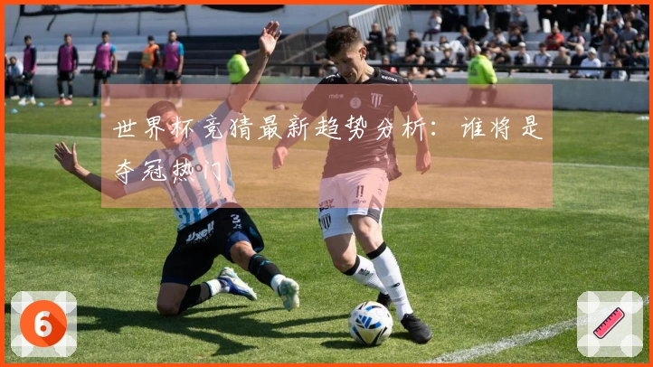 世界杯竞猜最新趋势分析：谁将是夺冠热门