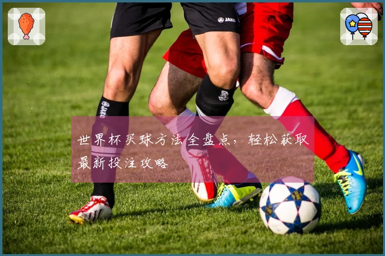 世界杯买球方法全盘点，轻松获取最新投注攻略