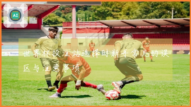 世界杯投注站选择时新手常见的误区与注意事项