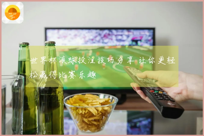 世界杯滚球投注技巧分享 让你更轻松赢得比赛乐趣