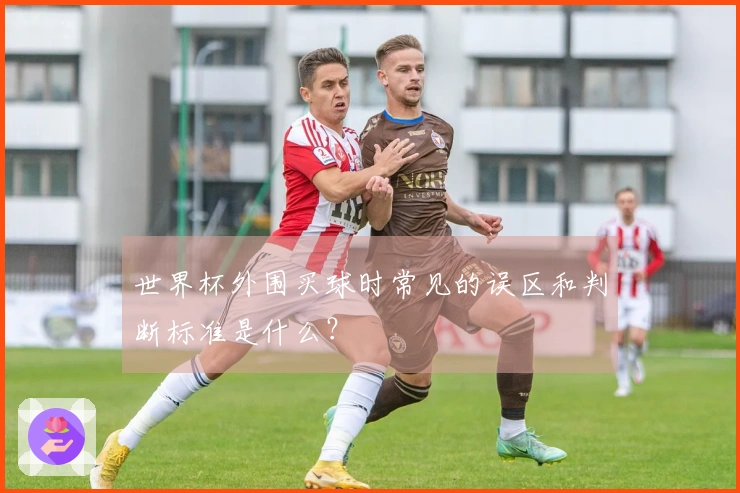 世界杯外围买球时常见的误区和判断标准是什么？