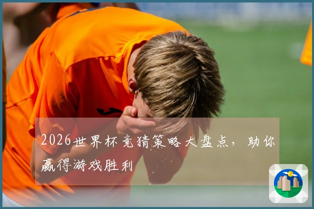 2026世界杯竞猜策略大盘点，助你赢得游戏胜利
