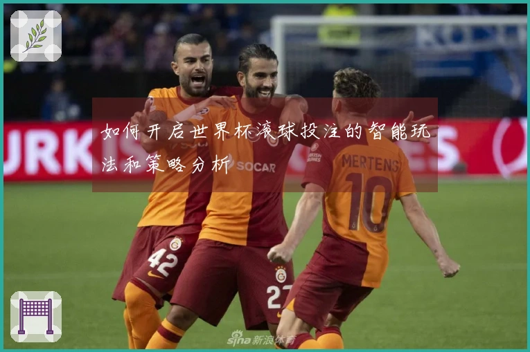如何开启世界杯滚球投注的智能玩法和策略分析