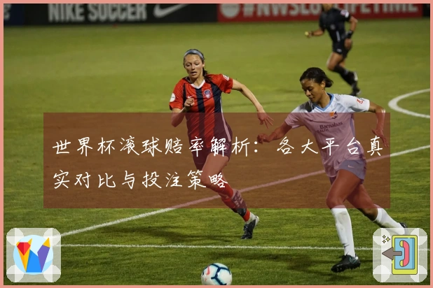 世界杯滚球赔率解析：各大平台真实对比与投注策略