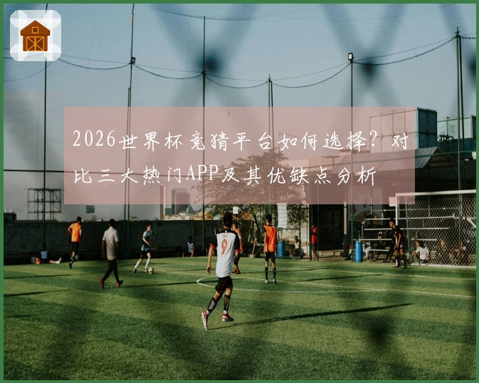 2026世界杯竞猜平台如何选择？对比三大热门APP及其优缺点分析