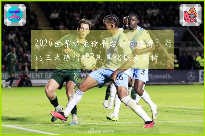 2026世界杯竞猜平台如何选择？对比三大热门APP及其优缺点分析