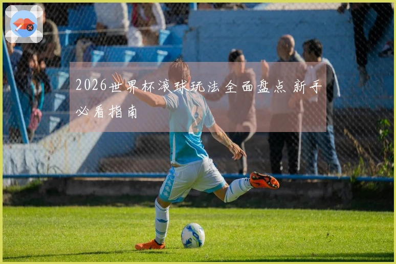 2026世界杯滚球玩法全面盘点 新手必看指南