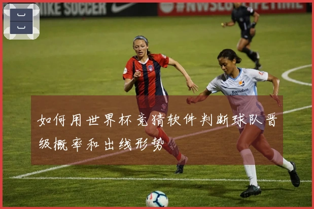 如何用世界杯竞猜软件判断球队晋级概率和出线形势