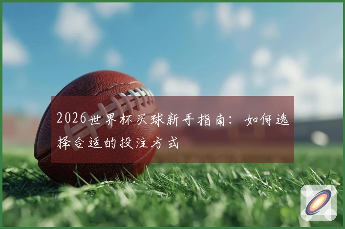 2026世界杯买球新手指南：如何选择合适的投注方式