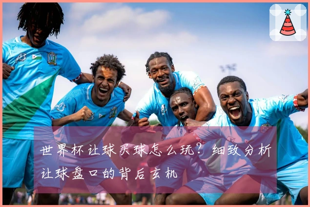 世界杯让球买球怎么玩？细致分析让球盘口的背后玄机