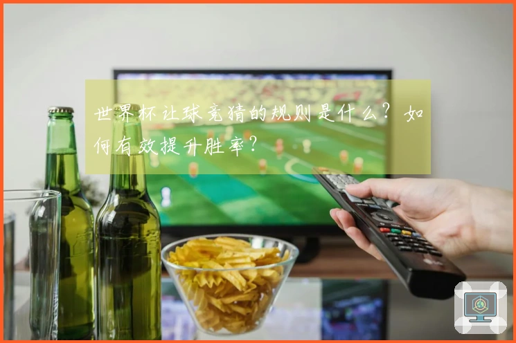 世界杯让球竞猜的规则是什么?如何有效提升胜率?