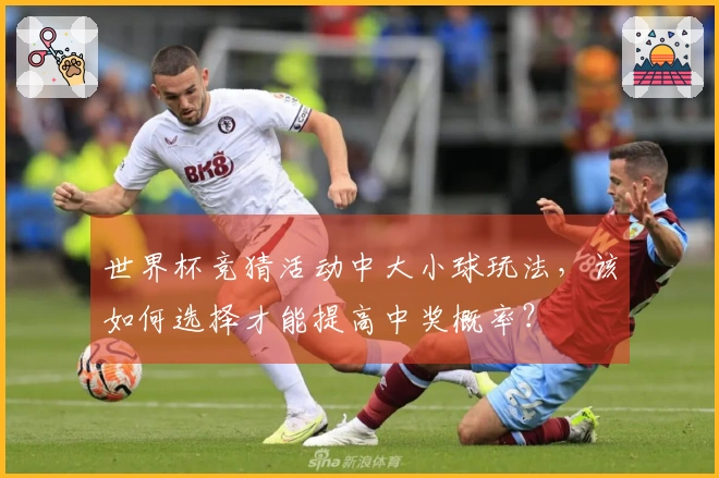 世界杯竞猜活动中大小球玩法，该如何选择才能提高中奖概率？