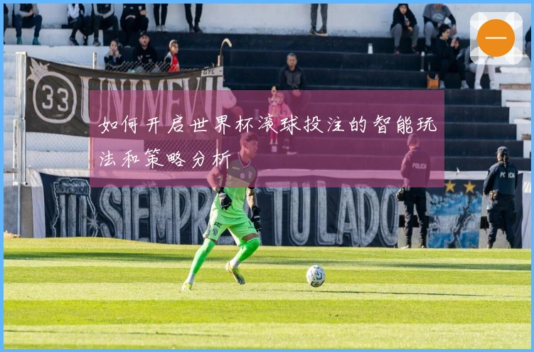 如何开启世界杯滚球投注的智能玩法和策略分析