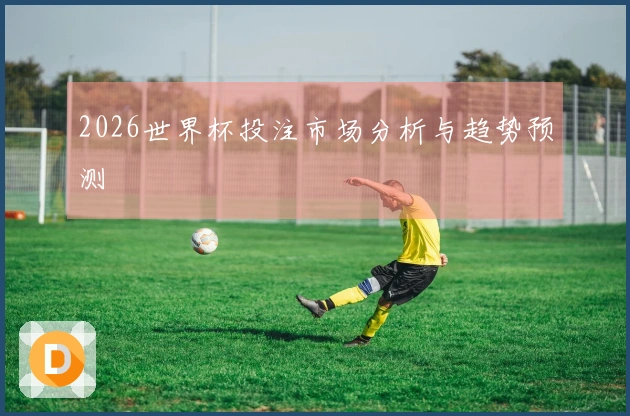 2026世界杯投注市场分析与趋势预测