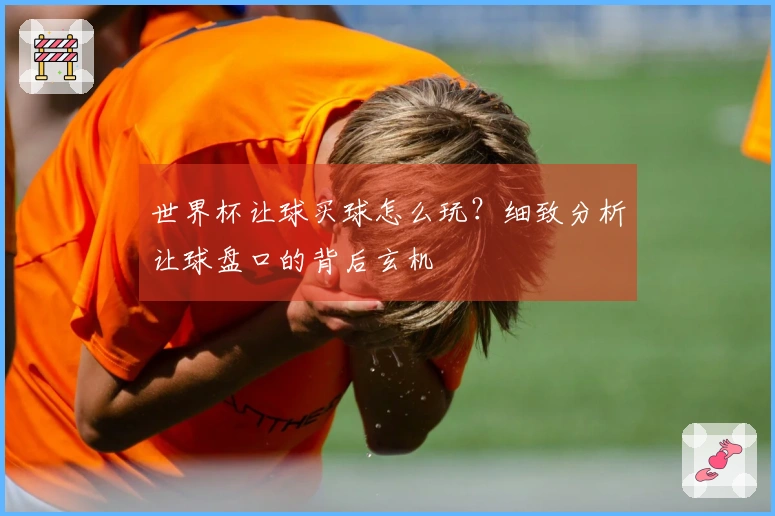 世界杯让球买球怎么玩？细致分析让球盘口的背后玄机
