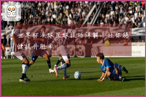 世界杯滚球买球技巧详解，让你稳健提升胜率