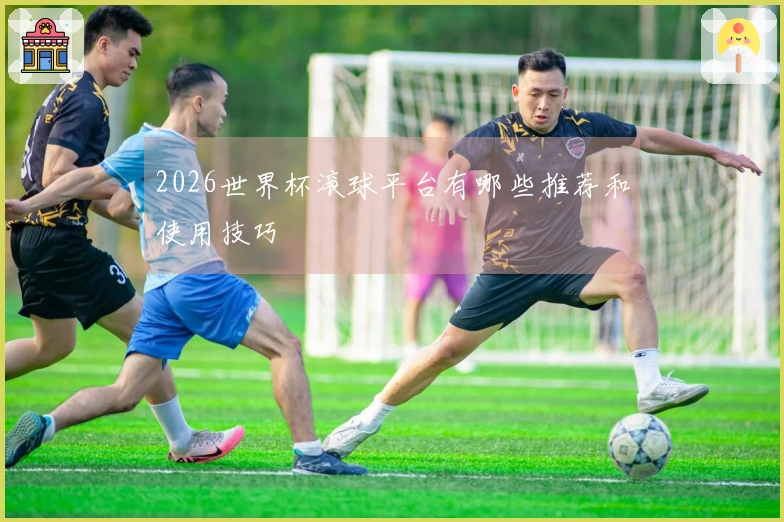 2026世界杯滚球平台有哪些推荐和使用技巧