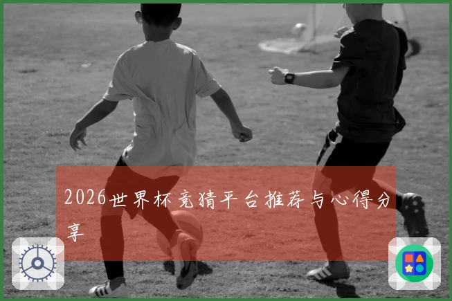 2026世界杯竞猜平台推荐与心得分享