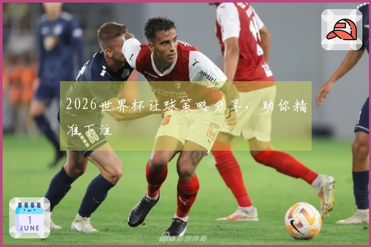 2026世界杯让球策略分享，助你精准下注
