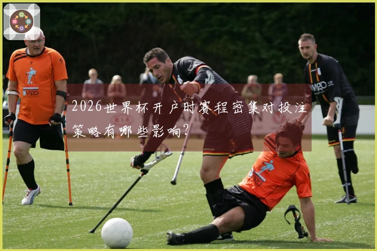 2026世界杯开户时赛程密集对投注策略有哪些影响？