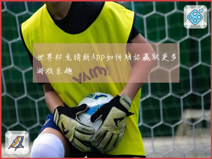 世界杯竞猜新App如何助你赢取更多游戏乐趣