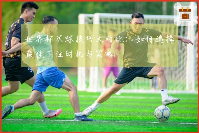 世界杯买球技巧大对比：如何选择最佳下注时机与策略