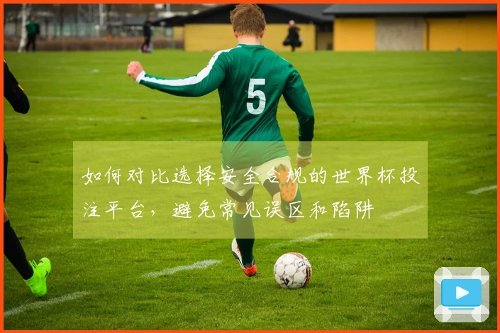 如何对比选择安全合规的世界杯投注平台，避免常见误区和陷阱