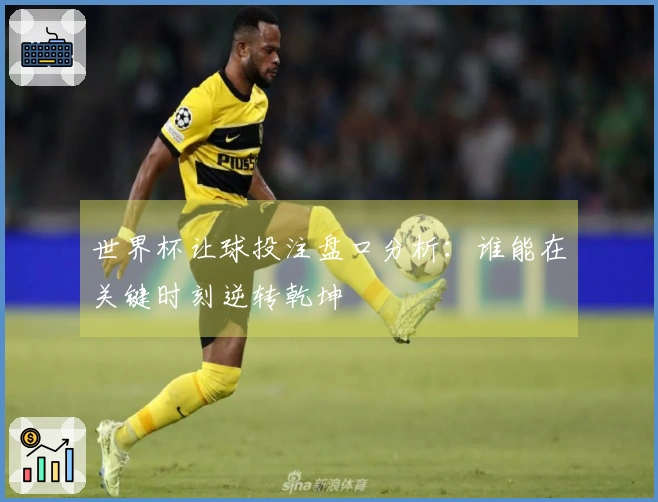 世界杯让球投注盘口分析：谁能在关键时刻逆转乾坤