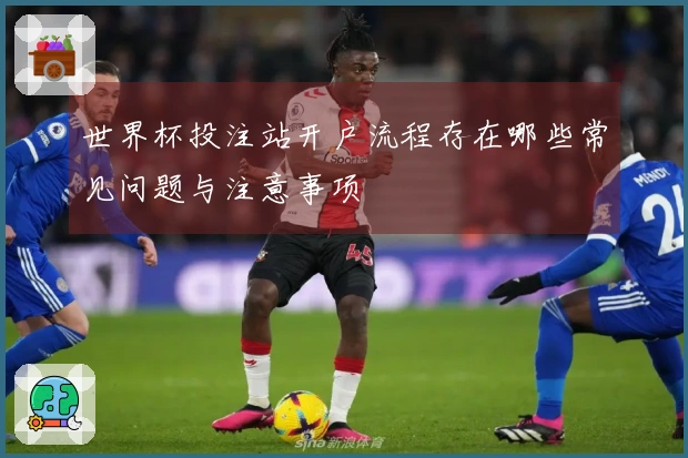 世界杯投注站开户流程存在哪些常见问题与注意事项