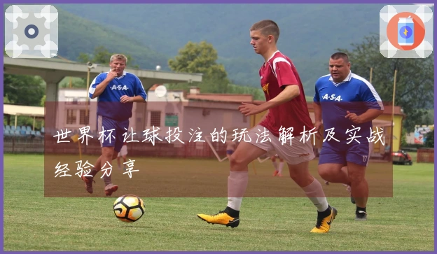 世界杯让球投注的玩法解析及实战经验分享