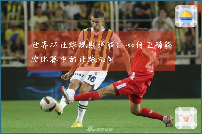 世界杯让球规则详解：如何正确解读比赛中的让球机制