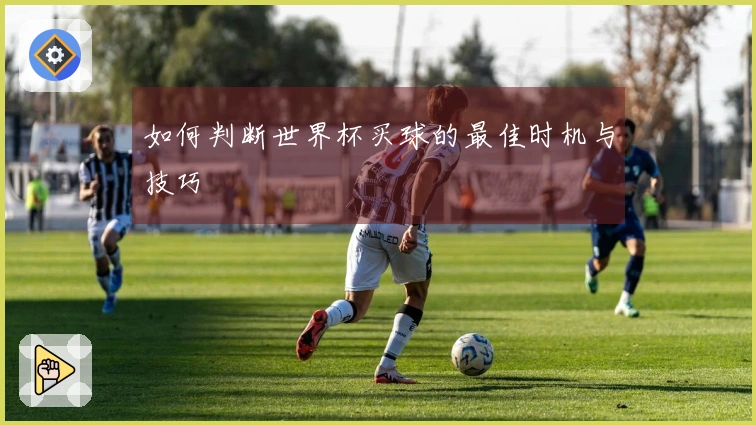 如何判断世界杯买球的最佳时机与技巧