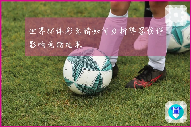 世界杯体彩竞猜如何分析阵容伤停影响竞猜结果