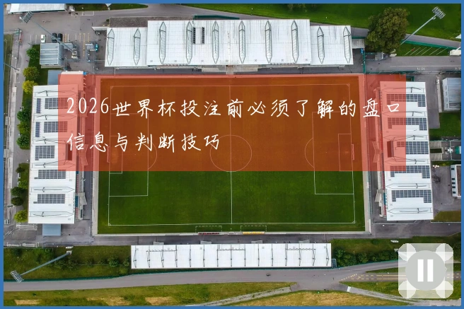 2026世界杯投注前必须了解的盘口信息与判断技巧