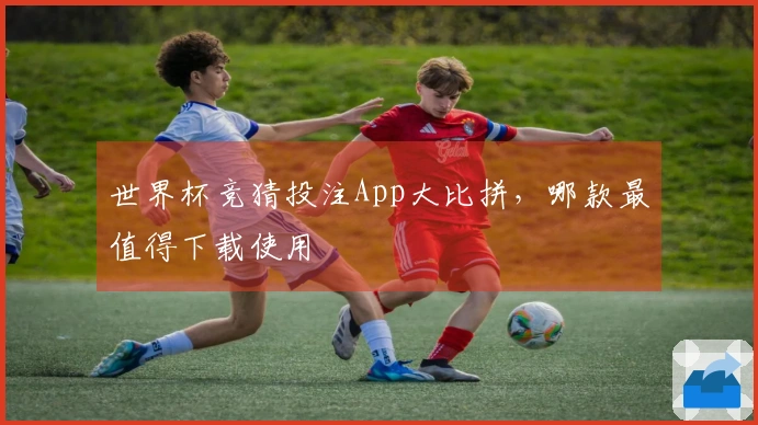 世界杯竞猜投注App大比拼，哪款最值得下载使用