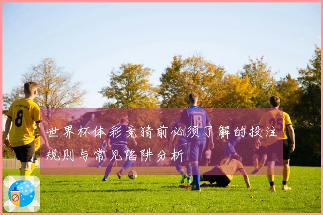 世界杯体彩竞猜前必须了解的投注规则与常见陷阱分析