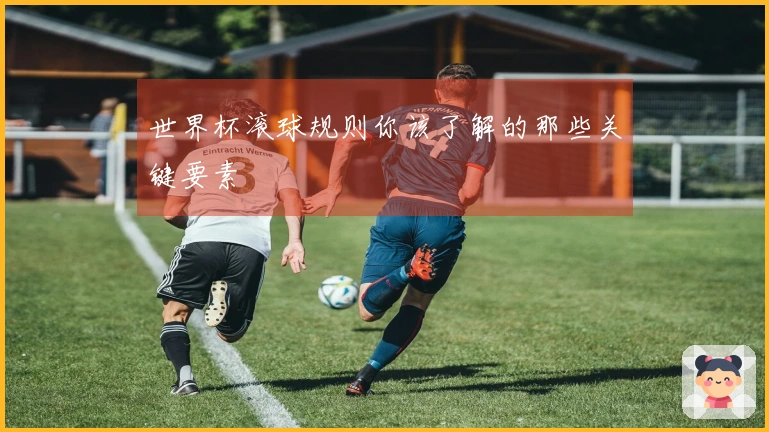 世界杯滚球规则你该了解的那些关键要素