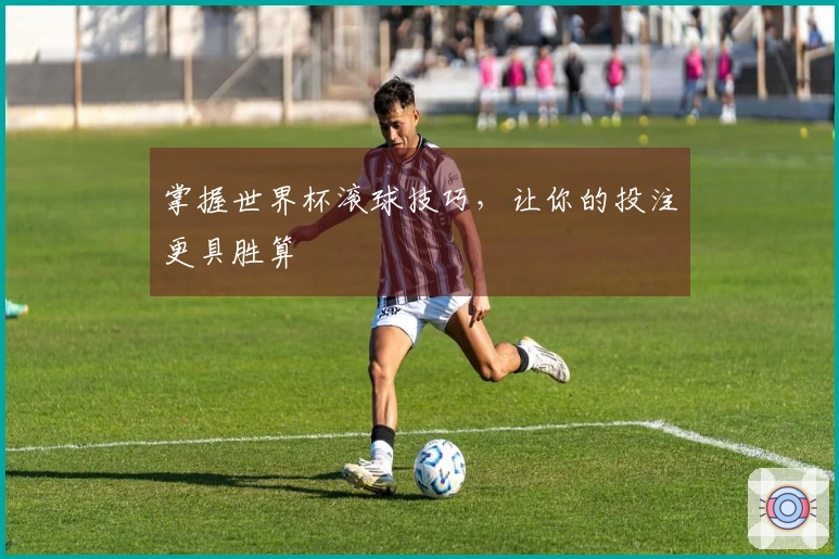 掌握世界杯滚球技巧,让你的投注更具胜算