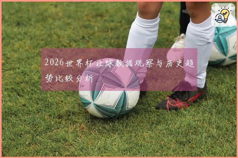 2026世界杯让球数据观察与历史趋势比较分析