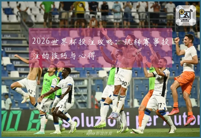 2026世界杯投注攻略：玩转赛事投注的技巧与心得