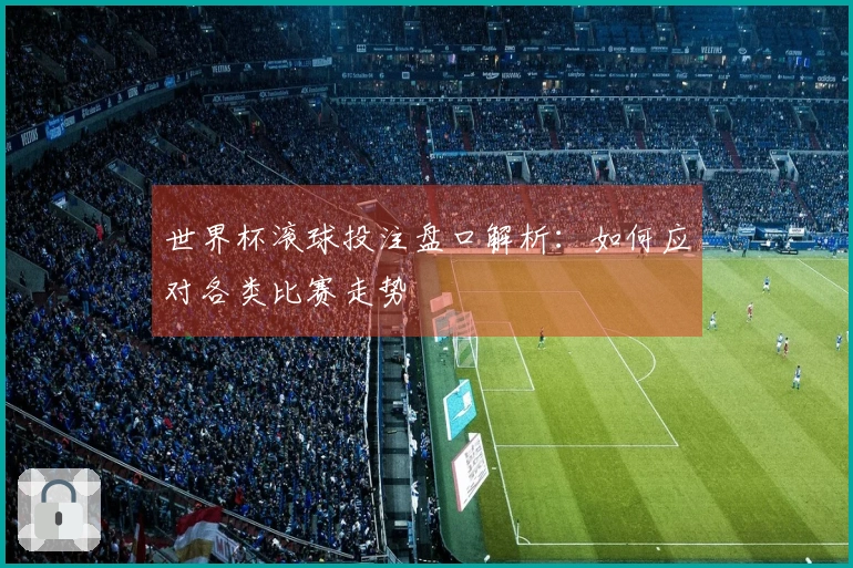 世界杯滚球投注盘口解析：如何应对各类比赛走势