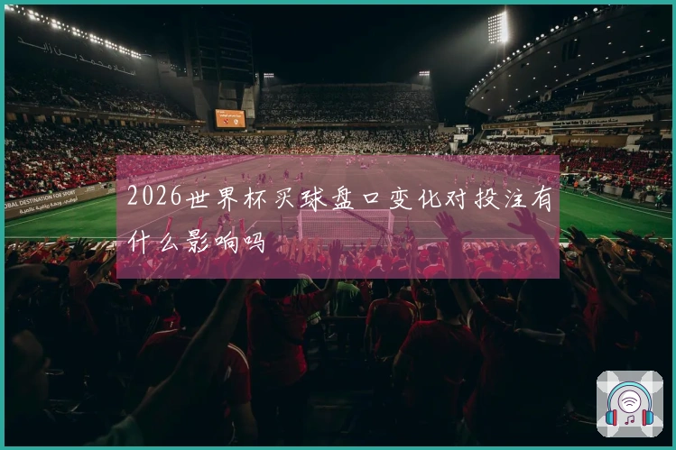 2026世界杯买球盘口变化对投注有什么影响吗